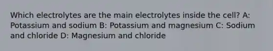 Which electrolytes are the main electrolytes inside the cell? A: Potassium and sodium B: Potassium and magnesium C: Sodium and chloride D: Magnesium and chloride