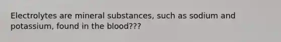 Electrolytes are mineral substances, such as sodium and potassium, found in <a href='https://www.questionai.com/knowledge/k7oXMfj7lk-the-blood' class='anchor-knowledge'>the blood</a>???