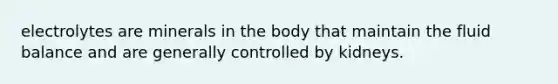 electrolytes are minerals in the body that maintain the fluid balance and are generally controlled by kidneys.