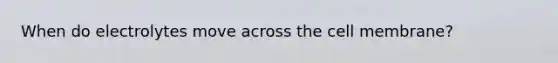 When do electrolytes move across the cell membrane?