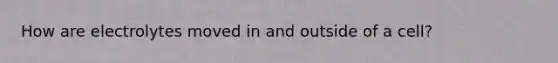 How are electrolytes moved in and outside of a cell?