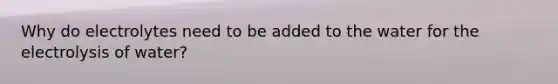 Why do electrolytes need to be added to the water for the electrolysis of water?
