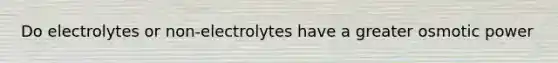 Do electrolytes or non-electrolytes have a greater osmotic power