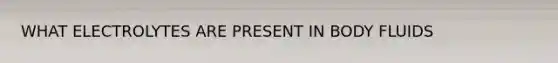 WHAT ELECTROLYTES ARE PRESENT IN BODY FLUIDS