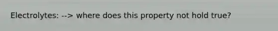 Electrolytes: --> where does this property not hold true?