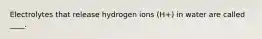 Electrolytes that release hydrogen ions (H+) in water are called ____.