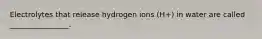 Electrolytes that release hydrogen ions (H+) in water are called ________________.