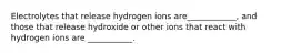 Electrolytes that release hydrogen ions are____________, and those that release hydroxide or other ions that react with hydrogen ions are ___________.