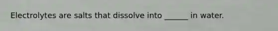 Electrolytes are salts that dissolve into ______ in water.