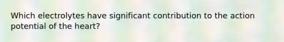 Which electrolytes have significant contribution to the action potential of the heart?