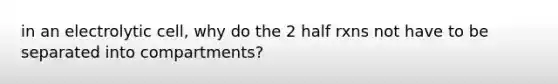 in an electrolytic cell, why do the 2 half rxns not have to be separated into compartments?