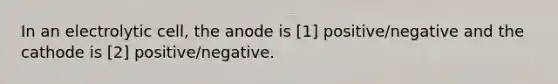 In an electrolytic cell, the anode is [1] positive/negative and the cathode is [2] positive/negative.