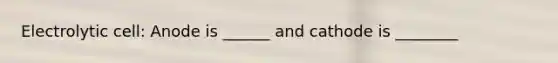 Electrolytic cell: Anode is ______ and cathode is ________