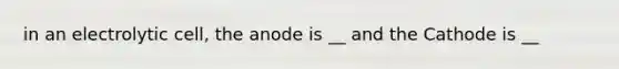 in an electrolytic cell, the anode is __ and the Cathode is __