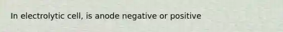 In electrolytic cell, is anode negative or positive