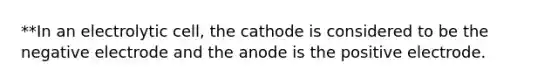 **In an electrolytic cell, the cathode is considered to be the negative electrode and the anode is the positive electrode.