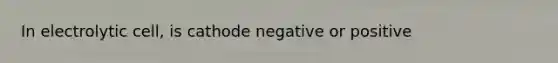 In electrolytic cell, is cathode negative or positive