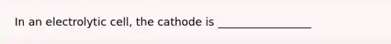 In an electrolytic cell, the cathode is _________________