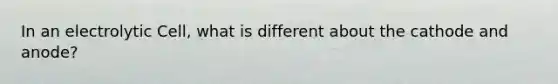 In an electrolytic Cell, what is different about the cathode and anode?