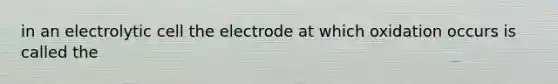 in an electrolytic cell the electrode at which oxidation occurs is called the