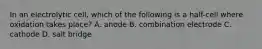 In an electrolytic cell, which of the following is a half-cell where oxidation takes place? A. anode B. combination electrode C. cathode D. salt bridge