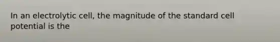 In an electrolytic cell, the magnitude of the standard cell potential is the