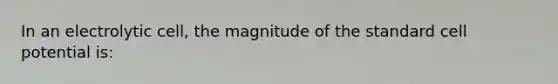 In an electrolytic cell, the magnitude of the standard cell potential is: