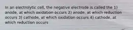 In an electrolytic cell, the negative electrode is called the 1) anode, at which oxidation occurs 2) anode, at which reduction occurs 3) cathode, at which oxidation occurs 4) cathode, at which reduction occurs