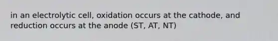 in an electrolytic cell, oxidation occurs at the cathode, and reduction occurs at the anode (ST, AT, NT)