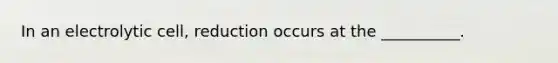 In an electrolytic cell, reduction occurs at the __________.