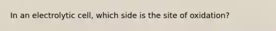 In an electrolytic cell, which side is the site of oxidation?