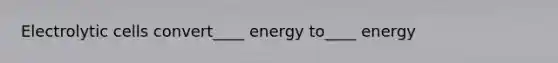 Electrolytic cells convert____ energy to____ energy