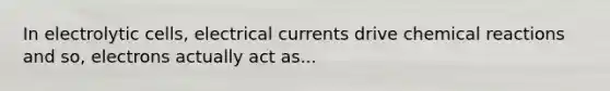 In electrolytic cells, electrical currents drive <a href='https://www.questionai.com/knowledge/kc6NTom4Ep-chemical-reactions' class='anchor-knowledge'>chemical reactions</a> and so, electrons actually act as...