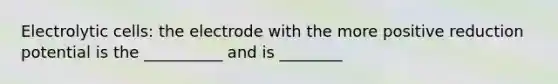 Electrolytic cells: the electrode with the more positive reduction potential is the __________ and is ________
