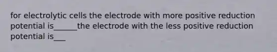 for electrolytic cells the electrode with more positive reduction potential is______the electrode with the less positive reduction potential is___