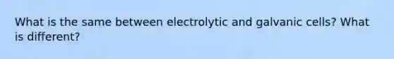 What is the same between electrolytic and galvanic cells? What is different?