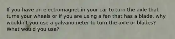 If you have an electromagnet in your car to turn the axle that turns your wheels or if you are using a fan that has a blade, why wouldn't you use a galvanometer to turn the axle or blades? What would you use?