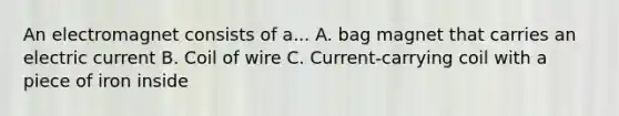 An electromagnet consists of a... A. bag magnet that carries an electric current B. Coil of wire C. Current-carrying coil with a piece of iron inside