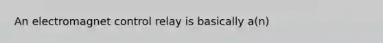 An electromagnet control relay is basically a(n)