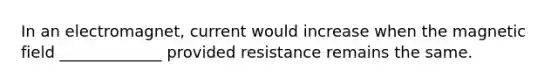 In an electromagnet, current would increase when the magnetic field _____________ provided resistance remains the same.