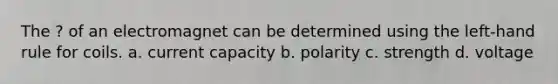 The ? of an electromagnet can be determined using the left-hand rule for coils. a. current capacity b. polarity c. strength d. voltage