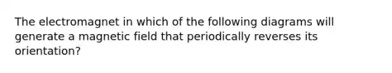 The electromagnet in which of the following diagrams will generate a magnetic field that periodically reverses its orientation?