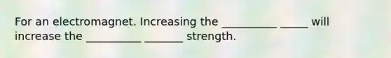 For an electromagnet. Increasing the __________ _____ will increase the __________ _______ strength.