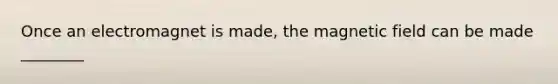 Once an electromagnet is made, the magnetic field can be made ________