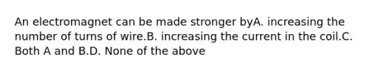 An electromagnet can be made stronger byA. increasing the number of turns of wire.B. increasing the current in the coil.C. Both A and B.D. None of the above