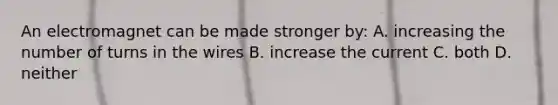 An electromagnet can be made stronger by: A. increasing the number of turns in the wires B. increase the current C. both D. neither