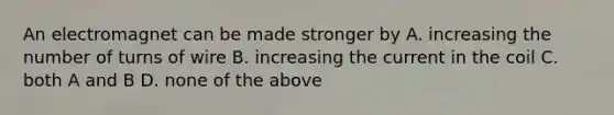 An electromagnet can be made stronger by A. increasing the number of turns of wire B. increasing the current in the coil C. both A and B D. none of the above