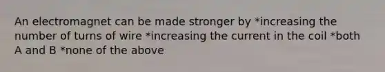 An electromagnet can be made stronger by *increasing the number of turns of wire *increasing the current in the coil *both A and B *none of the above