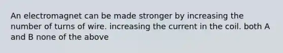 An electromagnet can be made stronger by increasing the number of turns of wire. increasing the current in the coil. both A and B none of the above