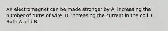 An electromagnet can be made stronger by A. increasing the number of turns of wire. B. increasing the current in the coil. C. Both A and B.